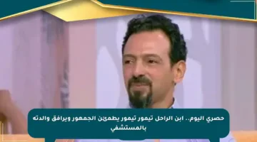 حصري اليوم.. ابن الراحل تيمور تيمور يطمئن الجمهور ويرافق والدته بالمستشفى